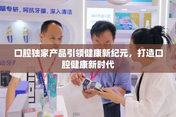 口腔独家产品引领健康新纪元，打造口腔健康新时代