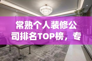 常熟个人装修公司排名TOP榜，专业团队打造品质家居！