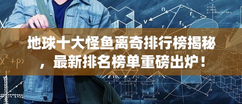 地球十大怪鱼离奇排行榜揭秘，最新排名榜单重磅出炉！