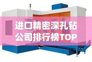 进口精密深孔钻公司排行榜TOP，行业领先企业一览