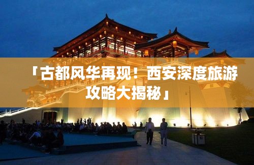 「古都风华再现！西安深度旅游攻略大揭秘」