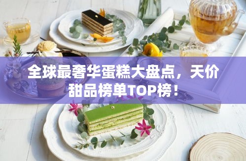 全球最奢华蛋糕大盘点，天价甜品榜单TOP榜！