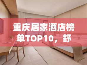 重庆居家酒店榜单TOP10，舒适住宿首选！