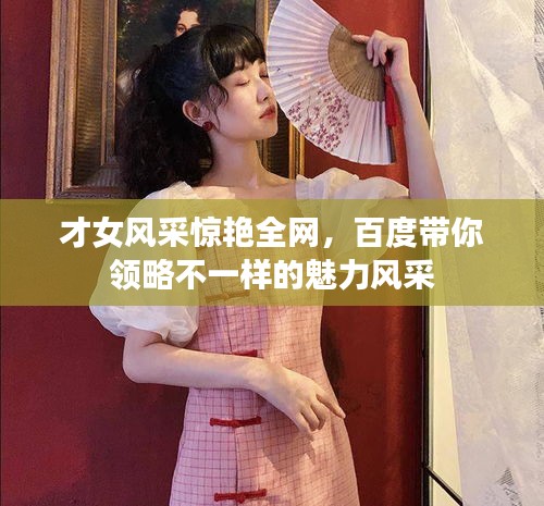 才女风采惊艳全网，百度带你领略不一样的魅力风采