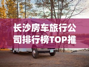 长沙房车旅行公司排行榜TOP推荐