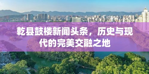 乾县鼓楼新闻头条，历史与现代的完美交融之地