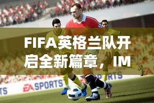 FIFA英格兰队开启全新篇章，IM独家报道揭秘！