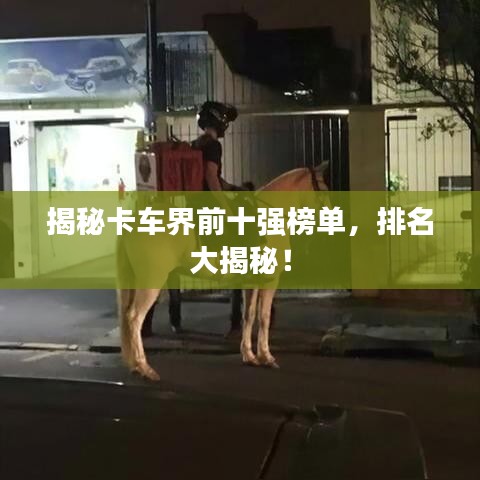 揭秘卡车界前十强榜单，排名大揭秘！