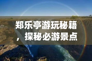 郑乐亭游玩秘籍，探秘必游景点，体验极致旅行！