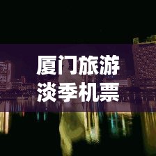 厦门旅游淡季机票攻略大揭秘，最新解析助你轻松出行！