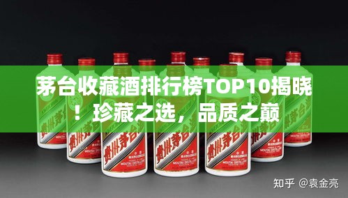 茅台收藏酒排行榜TOP10揭晓！珍藏之选，品质之巅