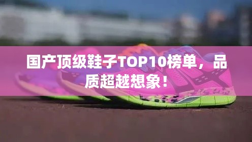 国产顶级鞋子TOP10榜单，品质超越想象！