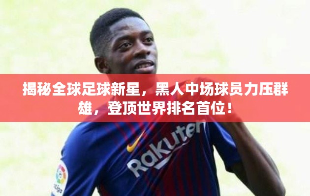 揭秘全球足球新星，黑人中场球员力压群雄，登顶世界排名首位！