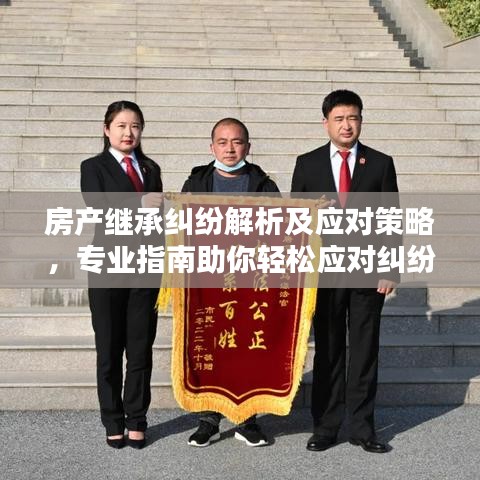 房产继承纠纷解析及应对策略，专业指南助你轻松应对纠纷！