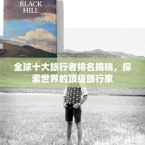 全球十大旅行者排名揭晓，探索世界的顶级旅行家