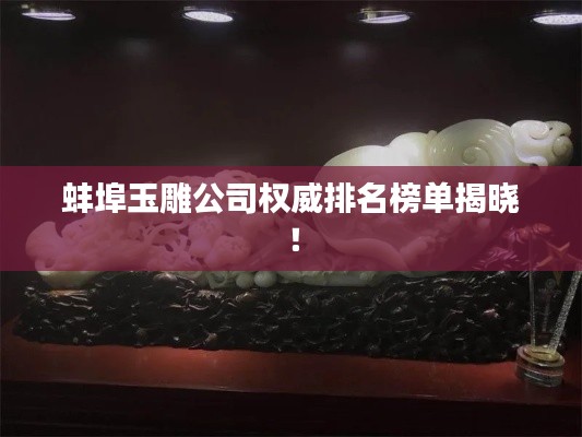 蚌埠玉雕公司权威排名榜单揭晓！