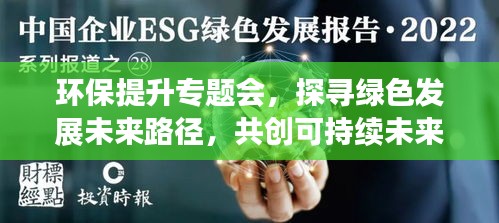 环保提升专题会，探寻绿色发展未来路径，共创可持续未来