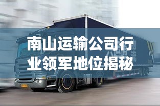 南山运输公司行业领军地位揭秘，前十排名展现强劲实力