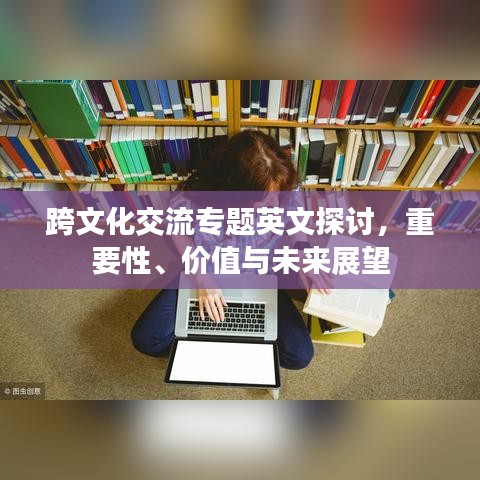 跨文化交流专题英文探讨，重要性、价值与未来展望