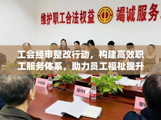 工会经审整改行动，构建高效职工服务体系，助力员工福祉提升