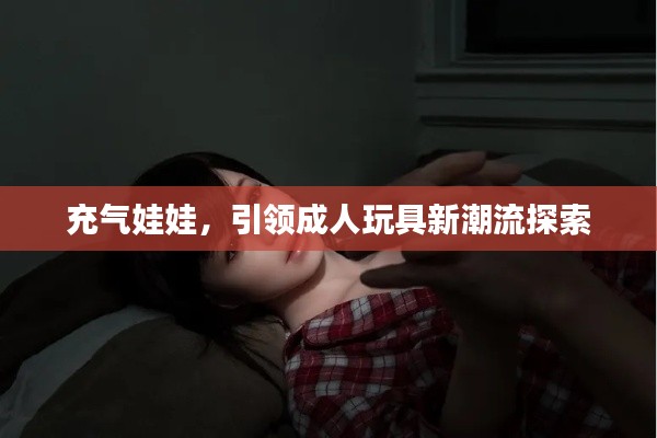 充气娃娃，引领成人玩具新潮流探索