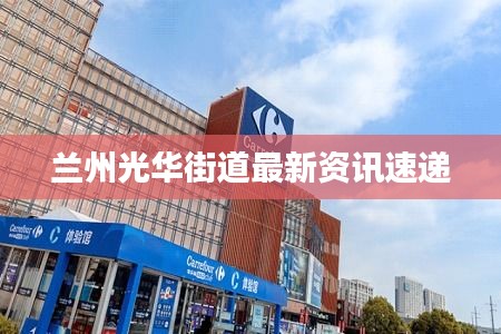 兰州光华街道最新资讯速递